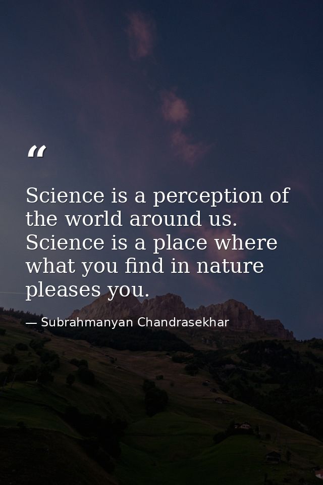 Science is a perception of the world around us. Science is a place where what you find in nature pleases you. — Subrahmanyan Chandrasekhar
