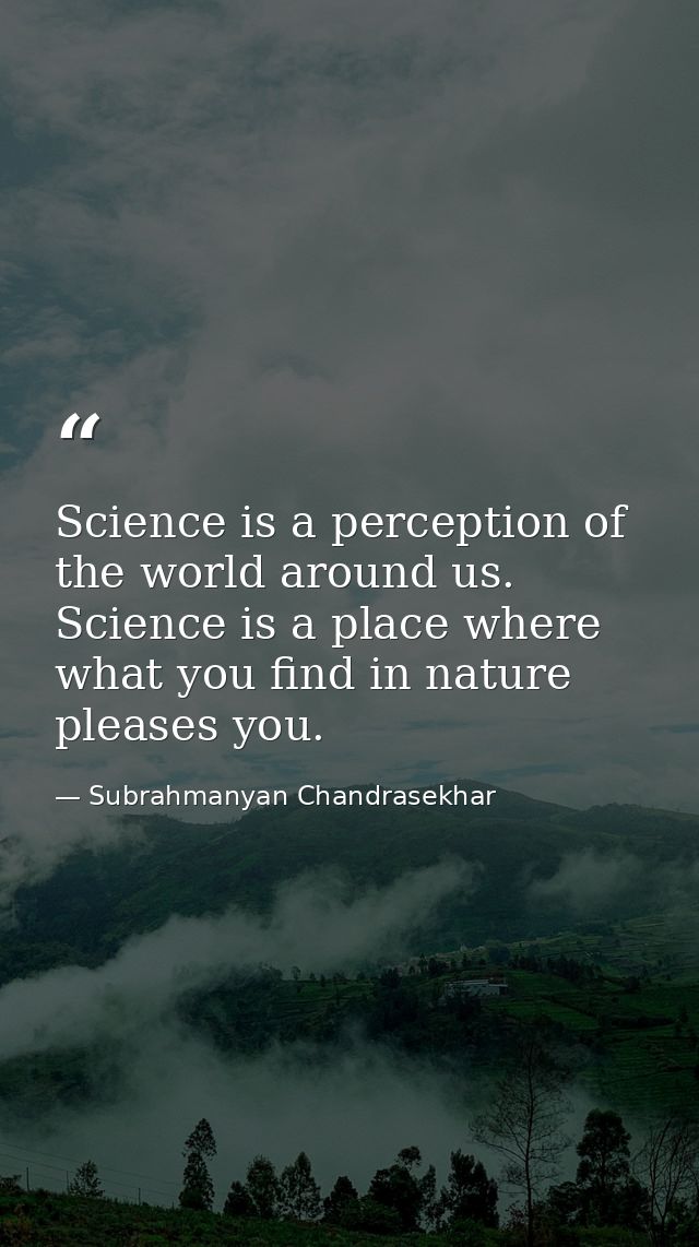 Science is a perception of the world around us. Science is a place where what you find in nature pleases you. — Subrahmanyan Chandrasekhar