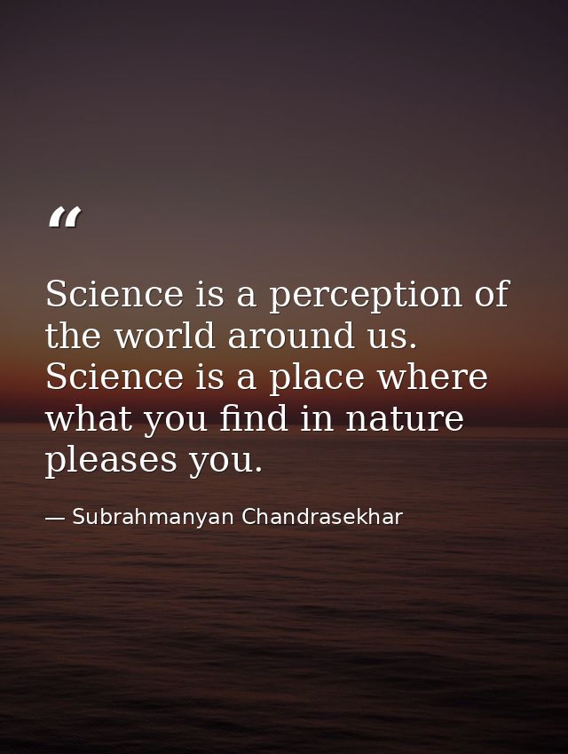 Science is a perception of the world around us. Science is a place where what you find in nature pleases you. — Subrahmanyan Chandrasekhar