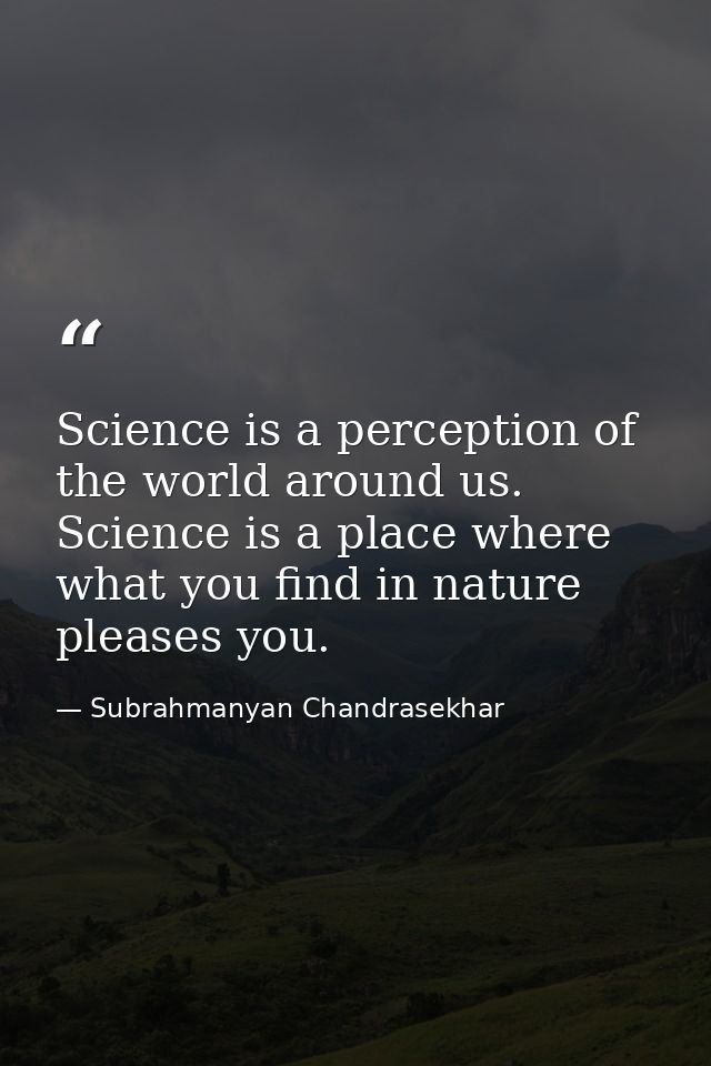 Science is a perception of the world around us. Science is a place where what you find in nature pleases you. — Subrahmanyan Chandrasekhar