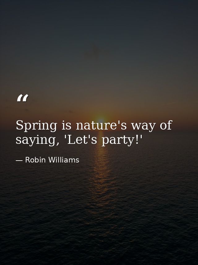 Spring is nature's way of saying, 'Let's party!' — Robin Williams