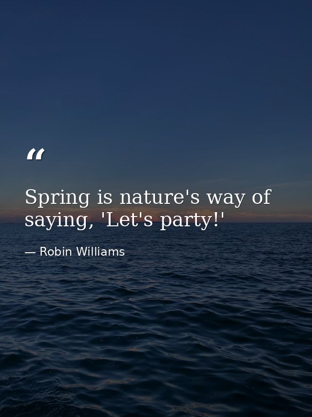 Spring is nature's way of saying, 'Let's party!' — Robin Williams