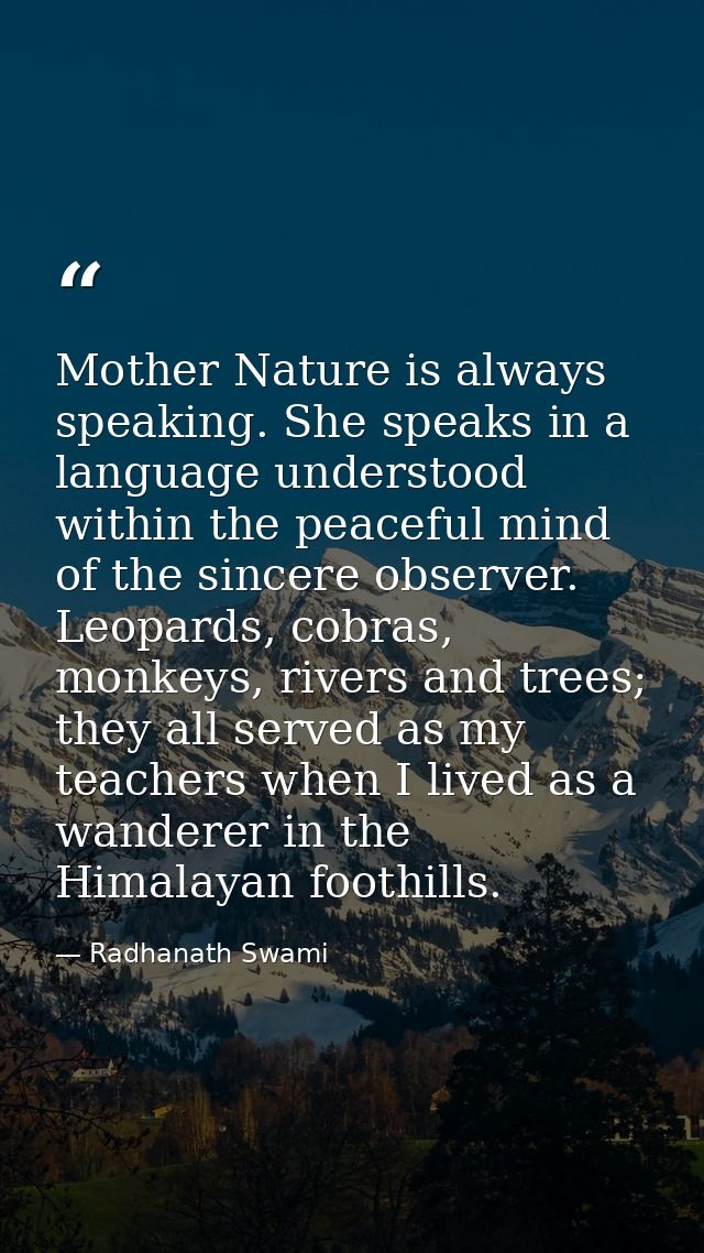 Mother Nature is always speaking. She speaks in a language understood within the peaceful mind of the sincere observer.  — Radhanath Swami