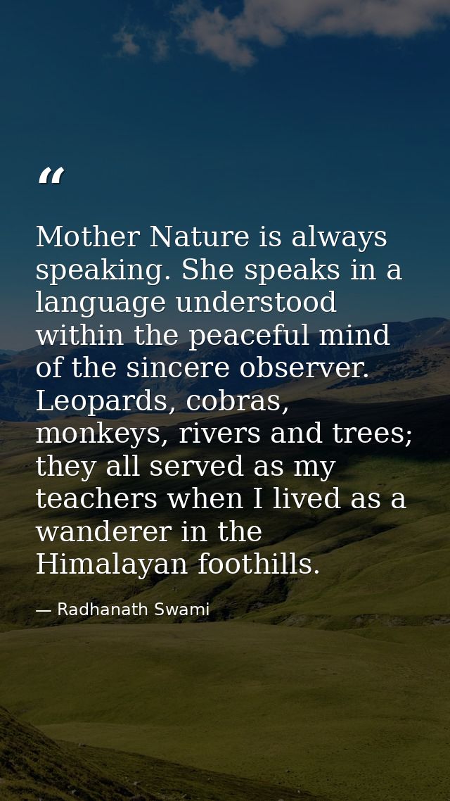 Mother Nature is always speaking. She speaks in a language understood within the peaceful mind of the sincere observer.  — Radhanath Swami