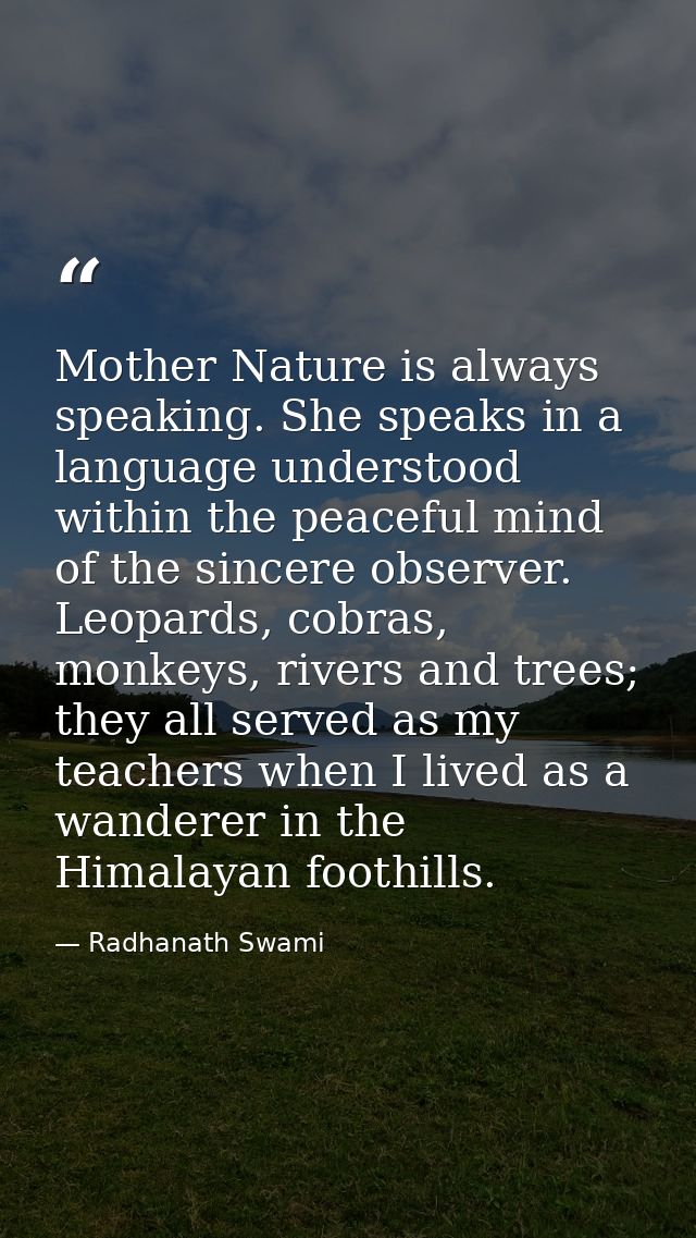 Mother Nature is always speaking. She speaks in a language understood within the peaceful mind of the sincere observer.  — Radhanath Swami