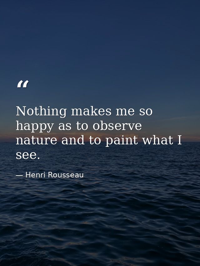 Nothing makes me so happy as to observe nature and to paint what I see. — Henri Rousseau