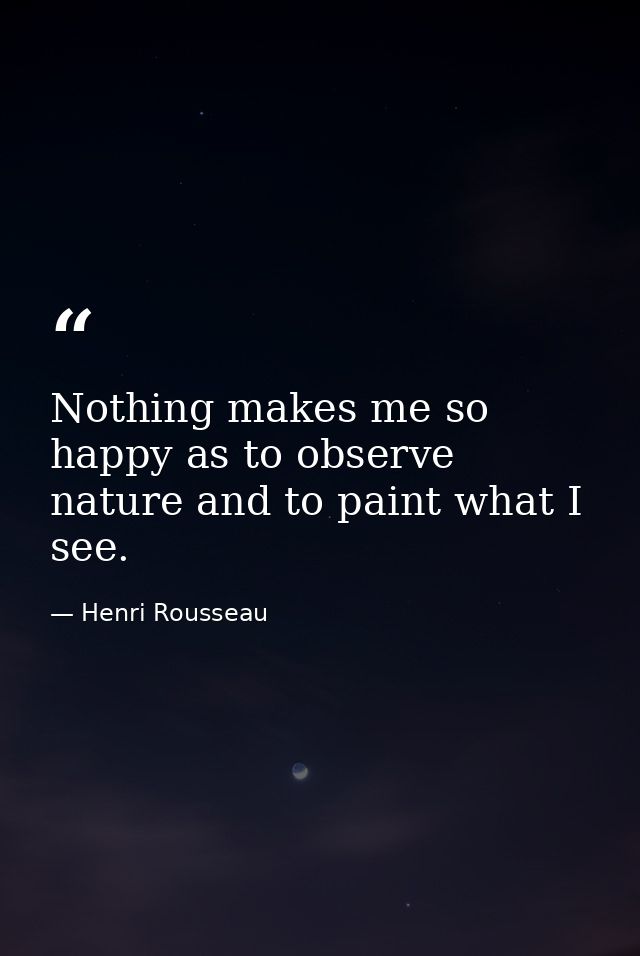 Nothing makes me so happy as to observe nature and to paint what I see. — Henri Rousseau