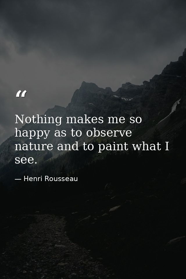 Nothing makes me so happy as to observe nature and to paint what I see. — Henri Rousseau