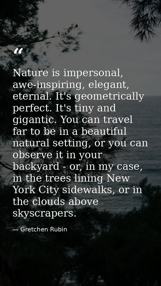 Nature is impersonal, awe-inspiring, elegant, eternal. It's geometrically perfect. It's tiny and gigantic. You can trave — Gretchen Rubin