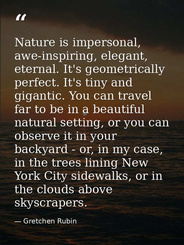 Nature is impersonal, awe-inspiring, elegant, eternal. It's geometrically perfect. It's tiny and gigantic. You can trave — Gretchen Rubin