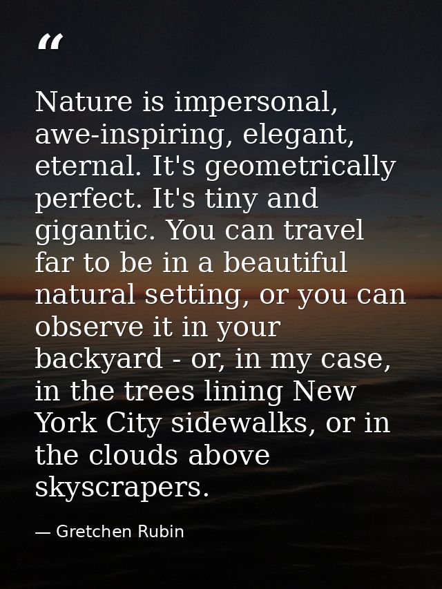 Nature is impersonal, awe-inspiring, elegant, eternal. It's geometrically perfect. It's tiny and gigantic. You can trave — Gretchen Rubin