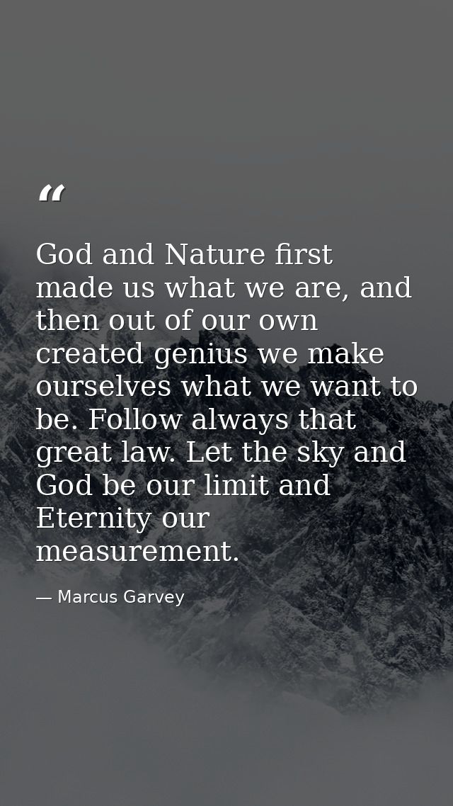 God and Nature first made us what we are, and then out of our own created genius we make ourselves what we want to be. F — Marcus Garvey