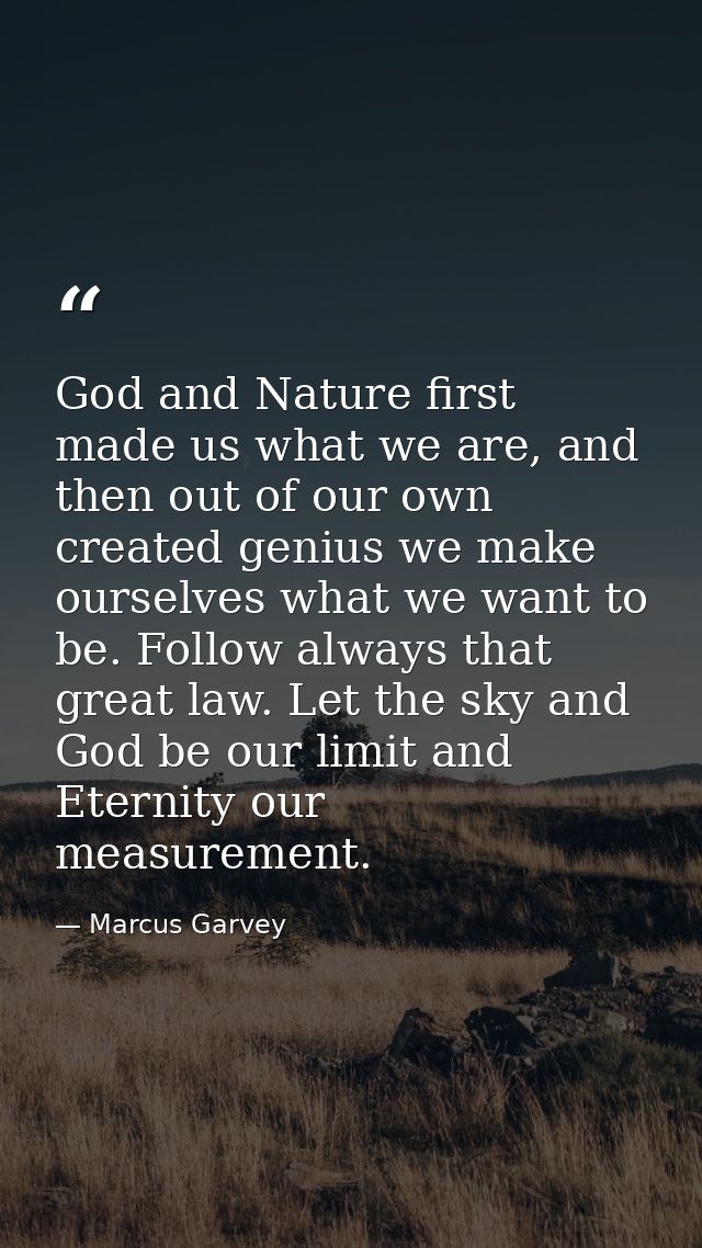 God and Nature first made us what we are, and then out of our own created genius we make ourselves what we want to be. F — Marcus Garvey