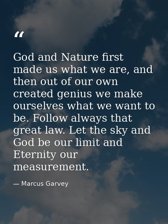 God and Nature first made us what we are, and then out of our own created genius we make ourselves what we want to be. F — Marcus Garvey