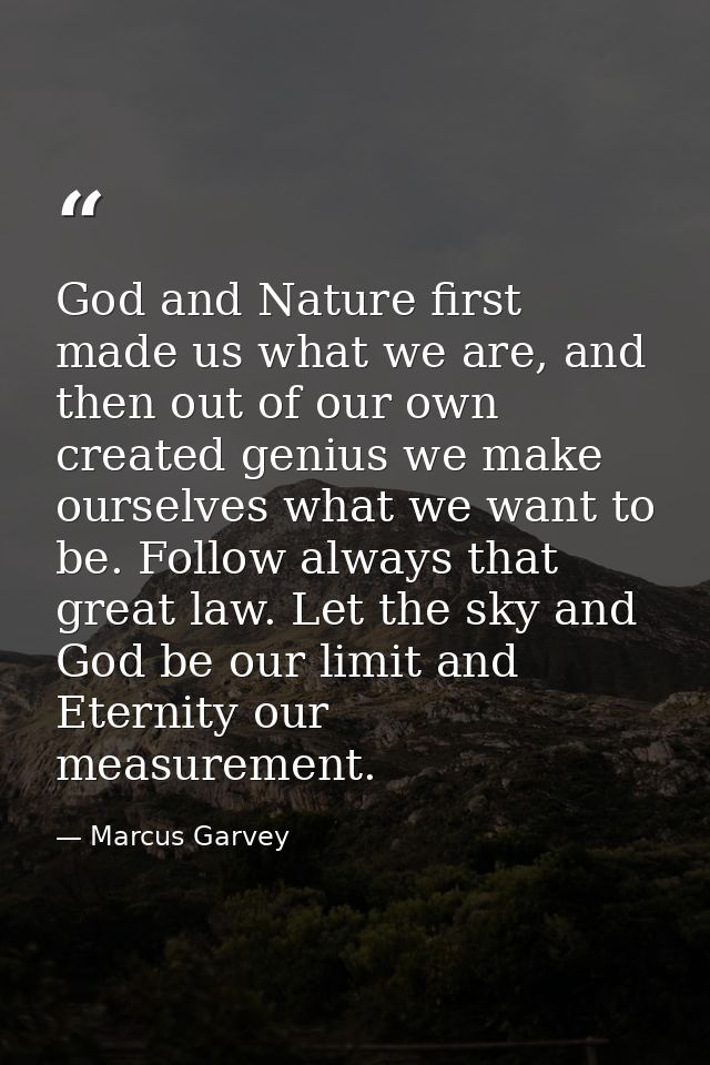 God and Nature first made us what we are, and then out of our own created genius we make ourselves what we want to be. F — Marcus Garvey