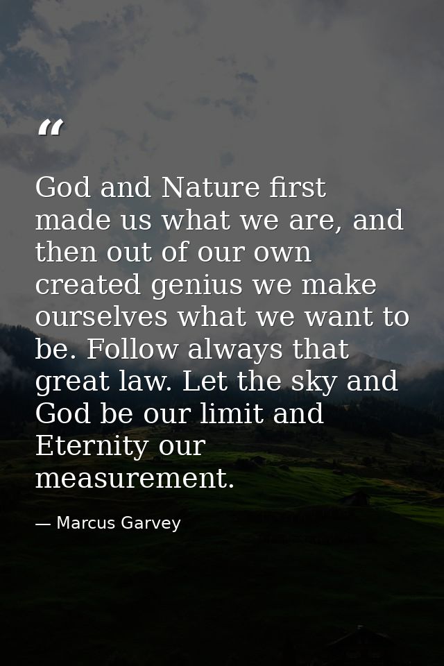 God and Nature first made us what we are, and then out of our own created genius we make ourselves what we want to be. F — Marcus Garvey