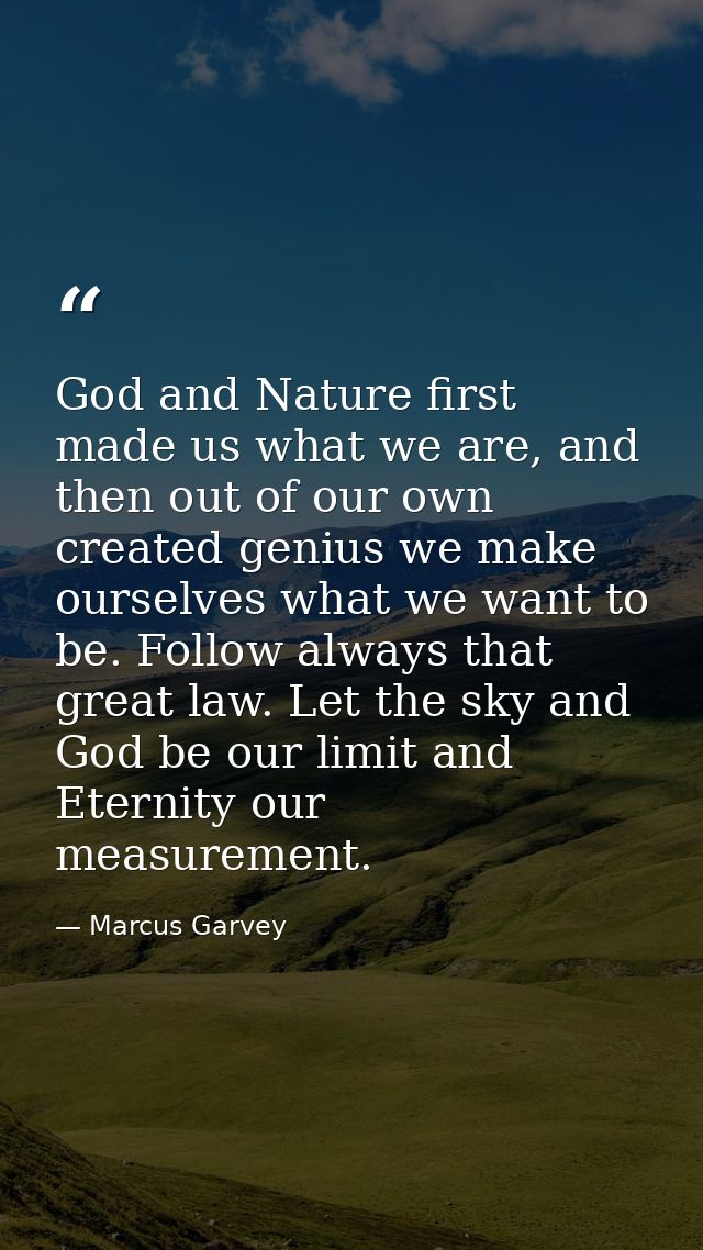 God and Nature first made us what we are, and then out of our own created genius we make ourselves what we want to be. F — Marcus Garvey