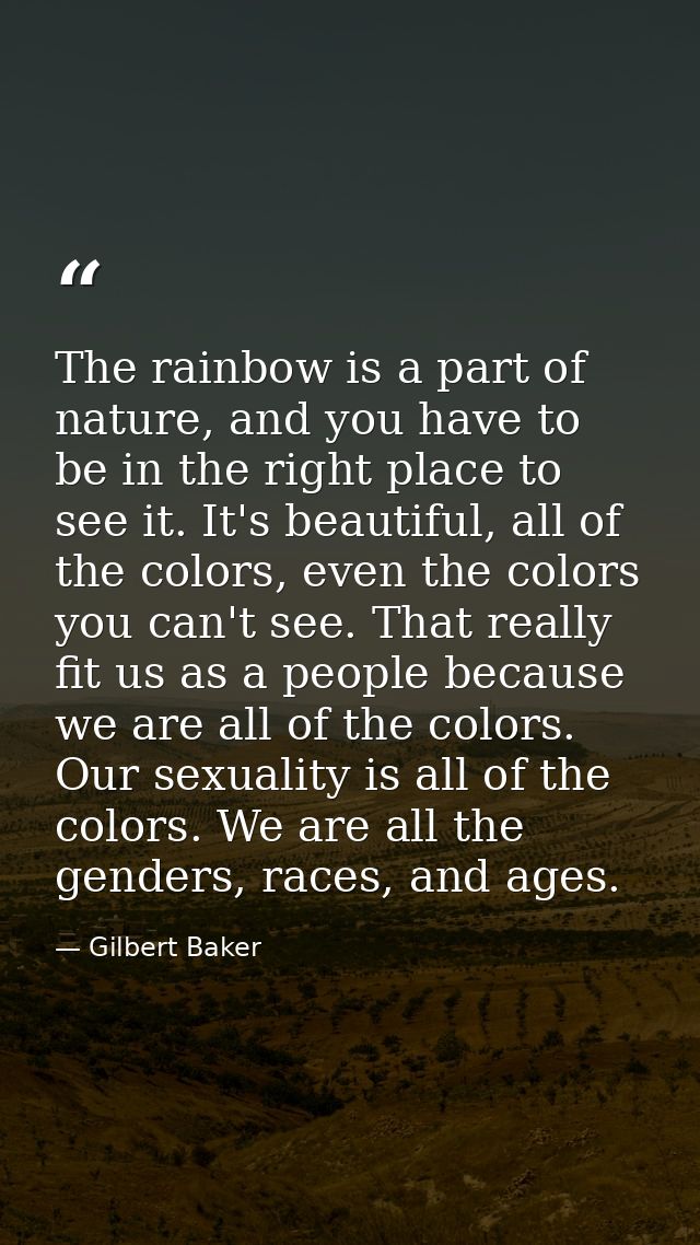 The rainbow is a part of nature, and you have to be in the right place to see it. It's beautiful, all of the colors, eve — Gilbert Baker