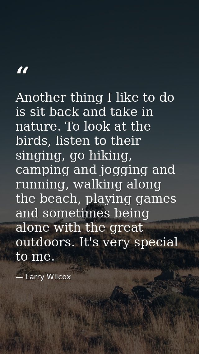 Another thing I like to do is sit back and take in nature. To look at the birds, listen to their singing, go hiking, cam — Larry Wilcox