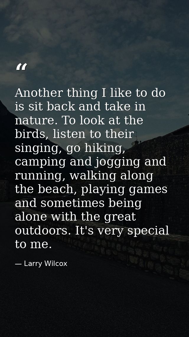 Another thing I like to do is sit back and take in nature. To look at the birds, listen to their singing, go hiking, cam — Larry Wilcox