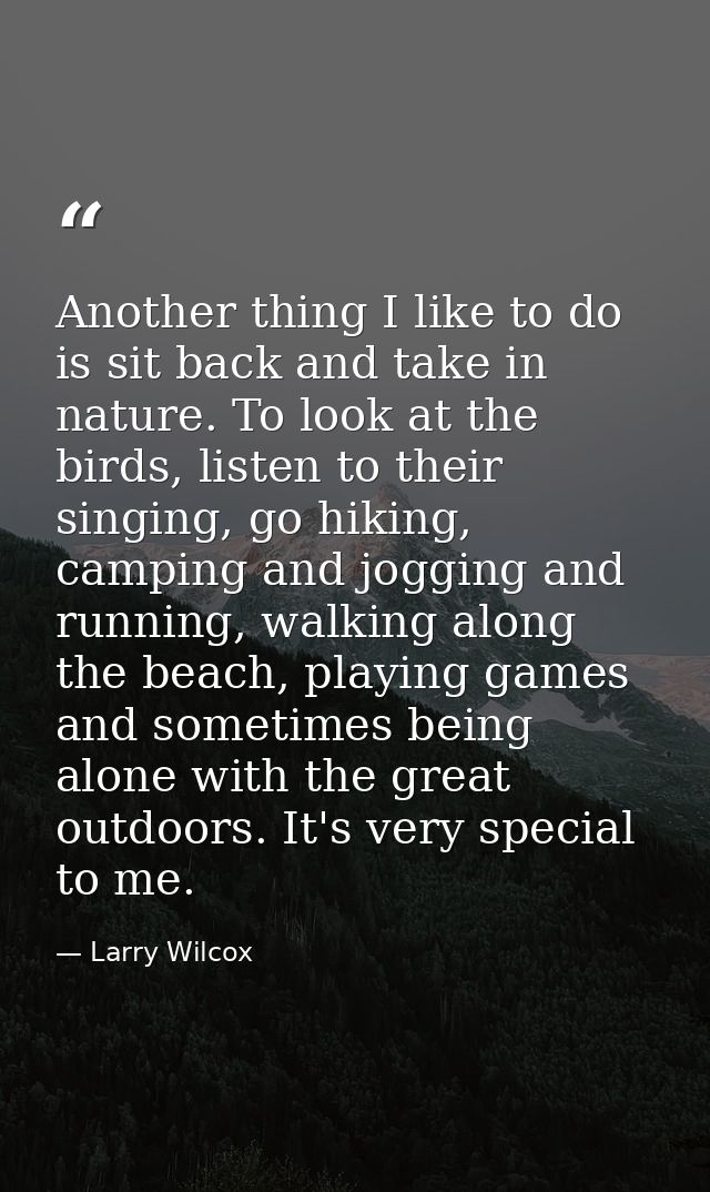 Another thing I like to do is sit back and take in nature. To look at the birds, listen to their singing, go hiking, cam — Larry Wilcox