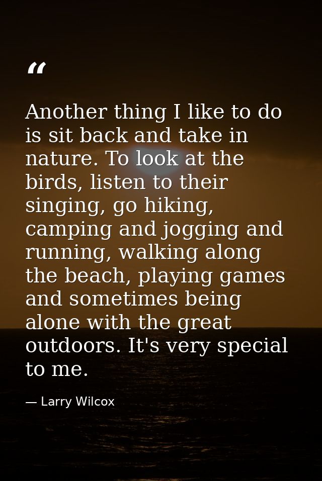 Another thing I like to do is sit back and take in nature. To look at the birds, listen to their singing, go hiking, cam — Larry Wilcox