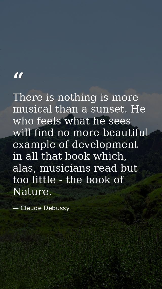 There is nothing is more musical than a sunset. He who feels what he sees will find no more beautiful example of develop — Claude Debussy