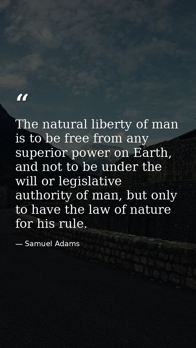 The natural liberty of man is to be free from any superior power on Earth, and not to be under the will or legislative a — Samuel Adams