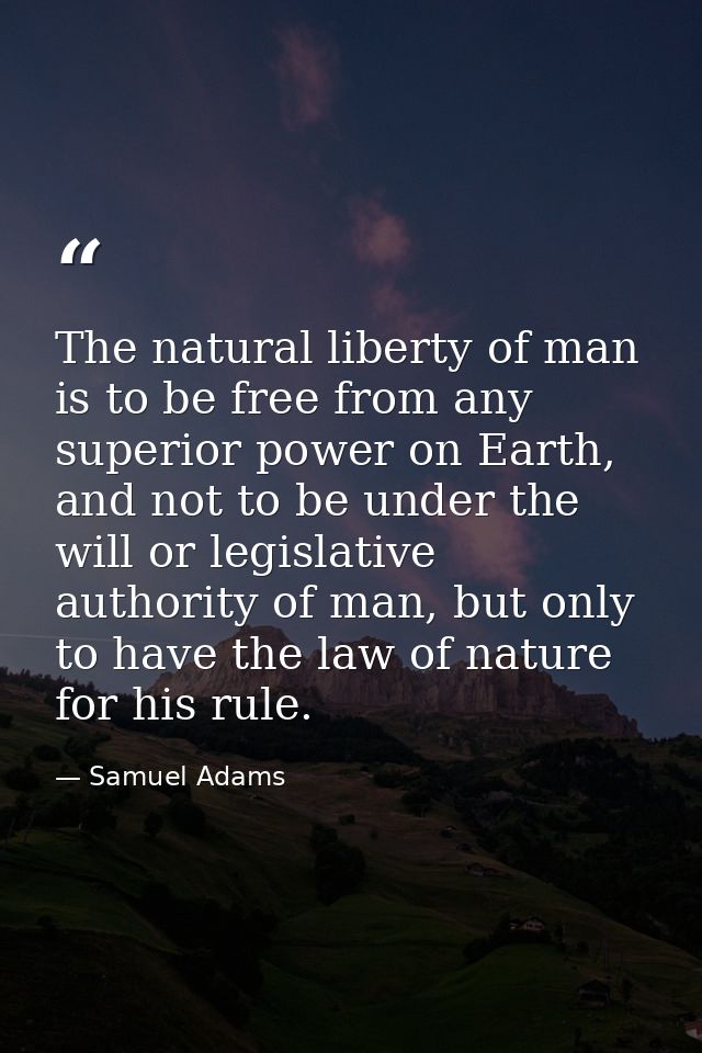 The natural liberty of man is to be free from any superior power on Earth, and not to be under the will or legislative a — Samuel Adams