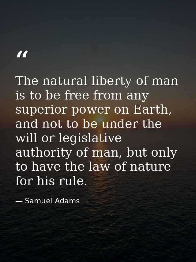 The natural liberty of man is to be free from any superior power on Earth, and not to be under the will or legislative a — Samuel Adams