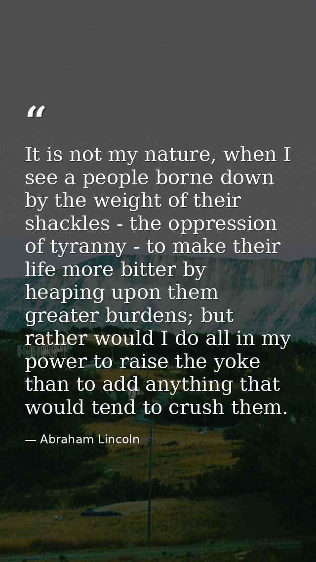 It is not my nature, when I see a people borne down by the weight of their shackles - the oppression of tyranny - to mak — Abraham Lincoln