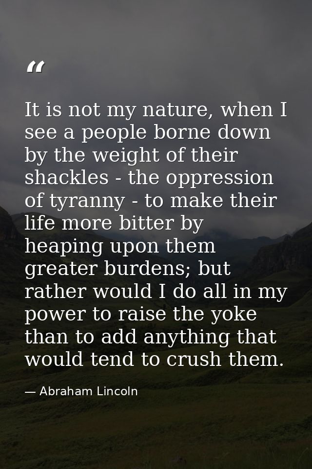 It is not my nature, when I see a people borne down by the weight of their shackles - the oppression of tyranny - to mak — Abraham Lincoln