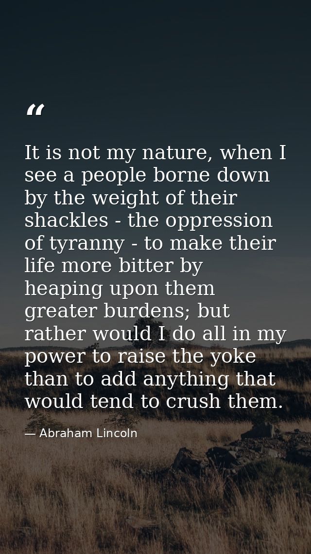 It is not my nature, when I see a people borne down by the weight of their shackles - the oppression of tyranny - to mak — Abraham Lincoln