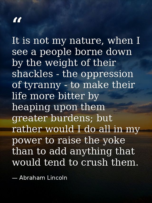 It is not my nature, when I see a people borne down by the weight of their shackles - the oppression of tyranny - to mak — Abraham Lincoln