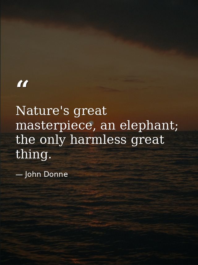 Nature's great masterpiece, an elephant; the only harmless great thing. — John Donne