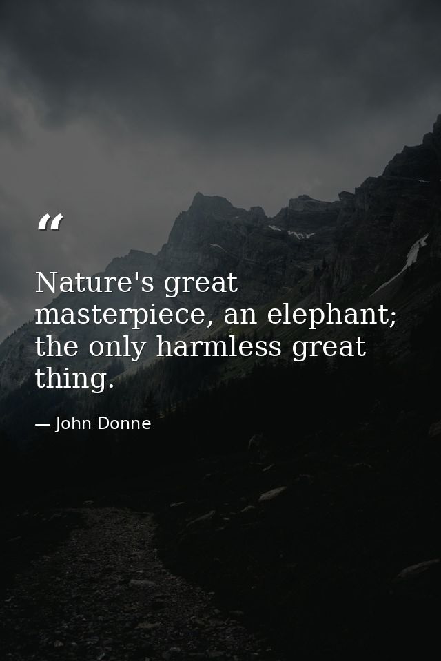 Nature's great masterpiece, an elephant; the only harmless great thing. — John Donne