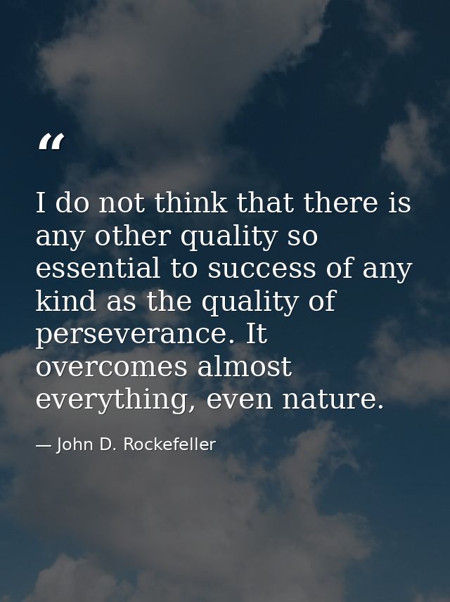 I do not think that there is any other quality so essential to success of any kind as the quality of perseverance. It ov — John D. Rockefeller