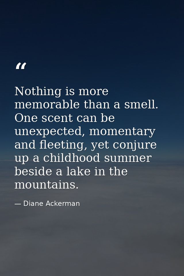 Nothing is more memorable than a smell. One scent can be unexpected, momentary and fleeting, yet conjure up a childhood  — Diane Ackerman
