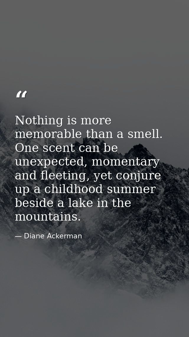 Nothing is more memorable than a smell. One scent can be unexpected, momentary and fleeting, yet conjure up a childhood  — Diane Ackerman