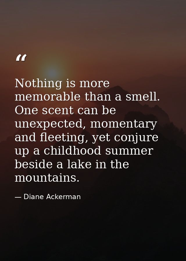 Nothing is more memorable than a smell. One scent can be unexpected, momentary and fleeting, yet conjure up a childhood  — Diane Ackerman