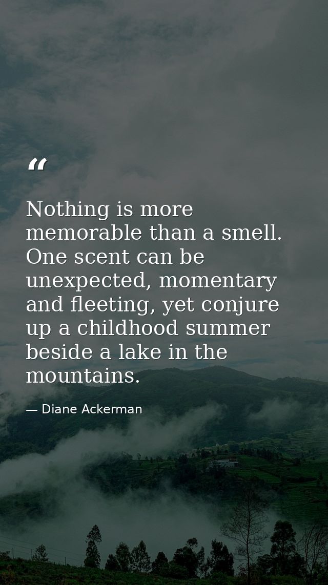 Nothing is more memorable than a smell. One scent can be unexpected, momentary and fleeting, yet conjure up a childhood  — Diane Ackerman