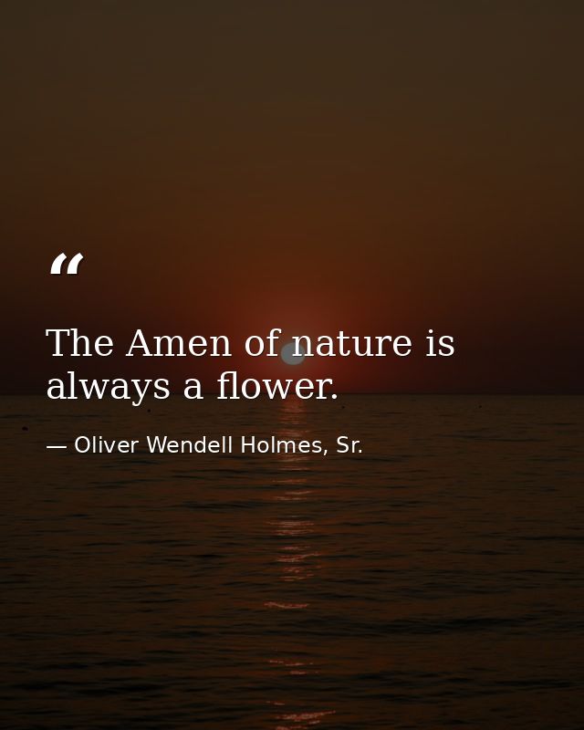 The Amen of nature is always a flower. — Oliver Wendell Holmes, Sr.