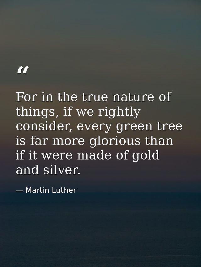 For in the true nature of things, if we rightly consider, every green tree is far more glorious than if it were made of  — Martin Luther