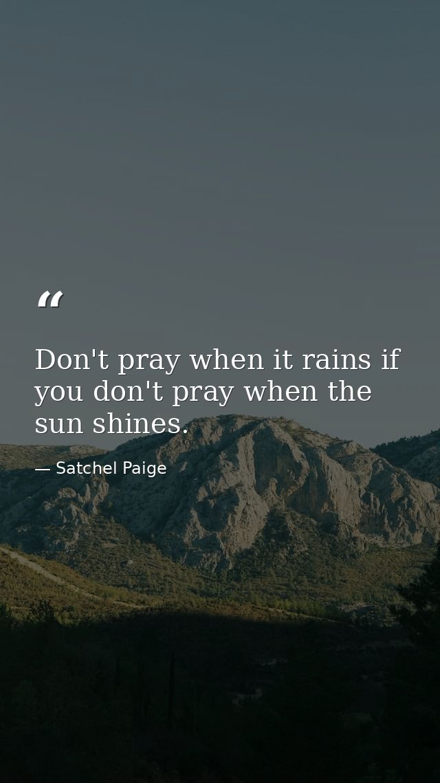 Don't pray when it rains if you don't pray when the sun shines. — Satchel Paige