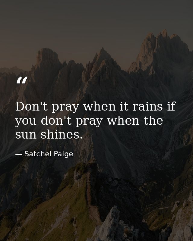 Don't pray when it rains if you don't pray when the sun shines. — Satchel Paige