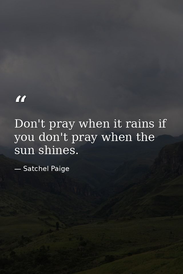 Don't pray when it rains if you don't pray when the sun shines. — Satchel Paige