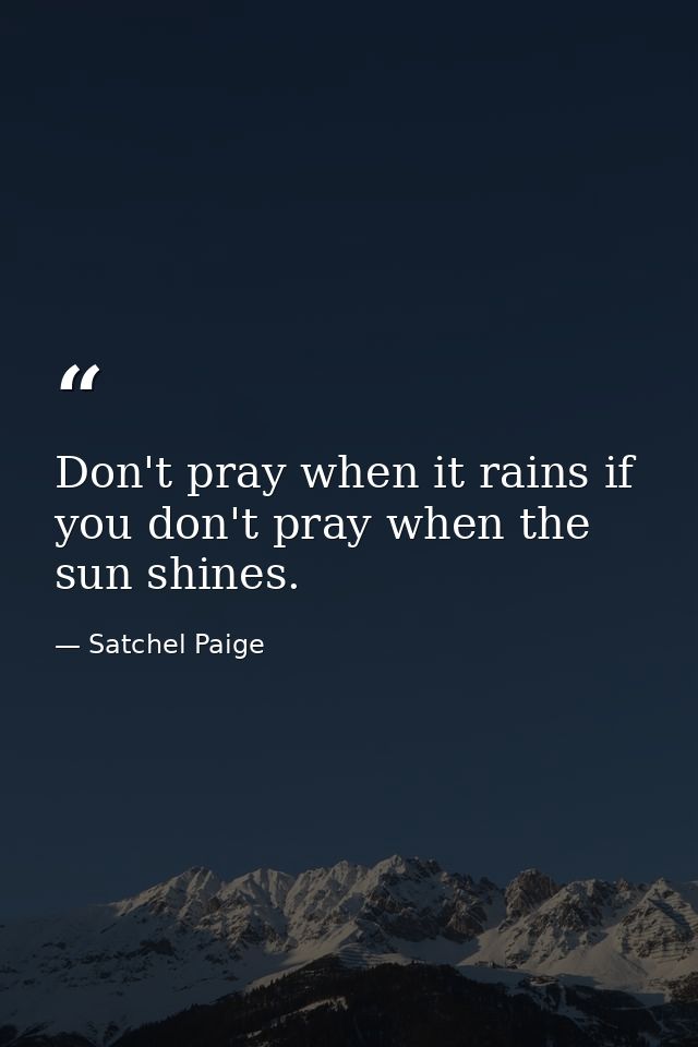 Don't pray when it rains if you don't pray when the sun shines. — Satchel Paige