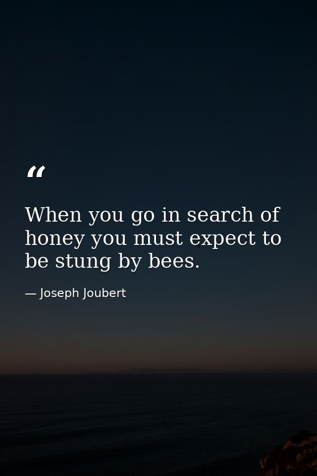 When you go in search of honey you must expect to be stung by bees. — Joseph Joubert