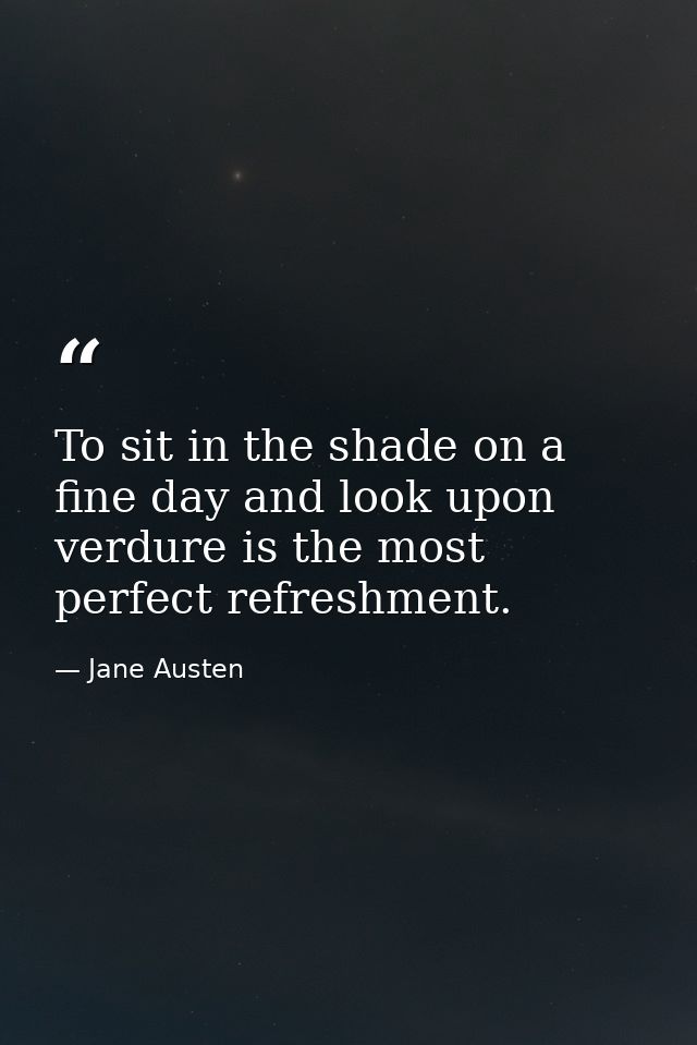 To sit in the shade on a fine day and look upon verdure is the most perfect refreshment. — Jane Austen