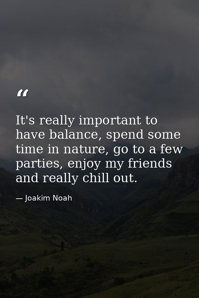 It's really important to have balance, spend some time in nature, go to a few parties, enjoy my friends and really chill — Joakim Noah